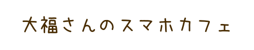 大福さんのスマホカフェ